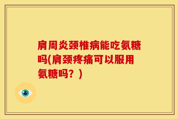 肩周炎颈椎病能吃氨糖吗(肩颈疼痛可以服用氨糖吗？)