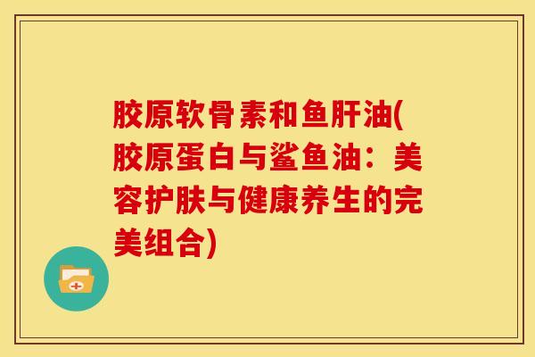 胶原软骨素和鱼油(胶原蛋白与鲨鱼油:美容护肤与健康养生的完美组合) 胶原软骨素和鱼油(胶原蛋白与鲨鱼油:美容护肤与健康养生的完美组合)