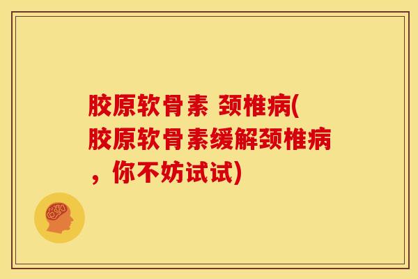 胶原软骨素 颈椎(胶原软骨素缓解颈椎,你不妨试试) 胶原软骨素 颈椎(胶原软骨素缓解颈椎,你不妨试试)