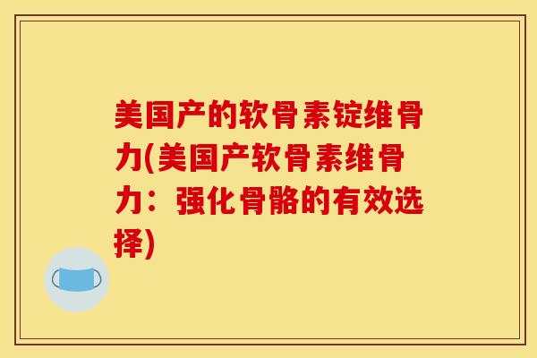 美国产的软骨素锭维骨力(美国产软骨素维骨力：强化骨骼的有效选择)