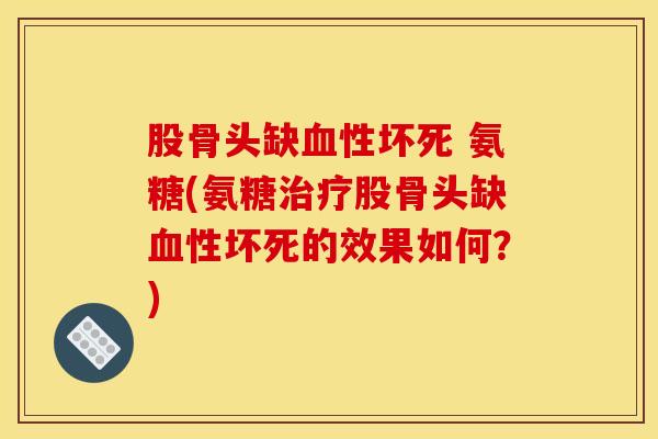 股骨头缺性坏死 氨糖(氨糖股骨头缺性坏死的效果如何?) 股骨头缺性坏死 氨糖(氨糖股骨头缺性坏死的效果如何?)