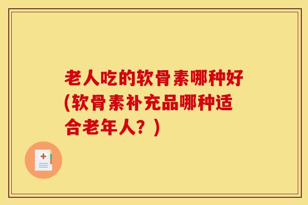 老人吃的软骨素哪种好(软骨素补充品哪种适合老年人？)