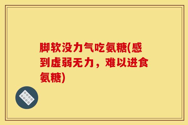 脚软没力气吃氨糖(感到虚弱无力，难以进食氨糖)