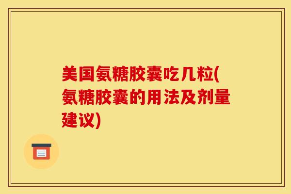 美国氨糖胶囊吃几粒(氨糖胶囊的用法及剂量建议) 美国氨糖胶囊吃几粒(氨糖胶囊的用法及剂量建议)
