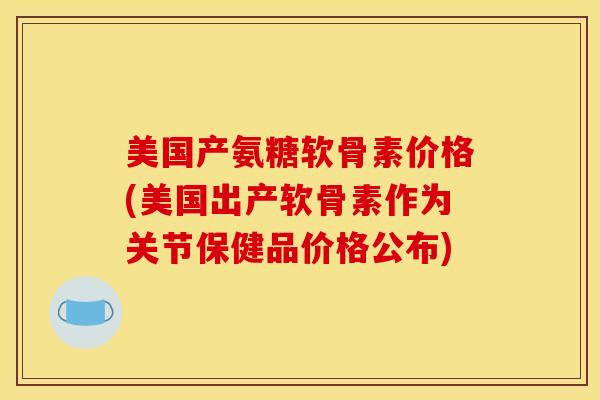 美国产氨糖软骨素价格(美国出产软骨素作为关节保健品价格公布)
