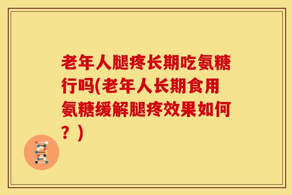老年人腿疼长期吃氨糖行吗(老年人长期食用氨糖缓解腿疼效果如何？)