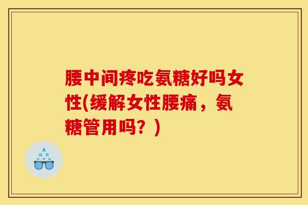 腰中间疼吃氨糖好吗女性(缓解女性腰痛，氨糖管用吗？)