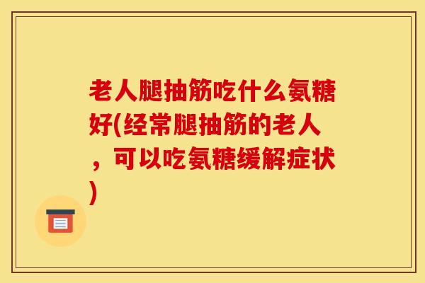 老人腿抽筋吃什么氨糖好(经常腿抽筋的老人，可以吃氨糖缓解症状)