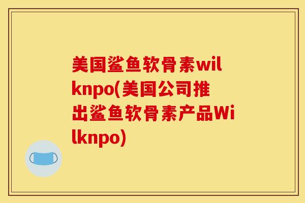 美国鲨鱼软骨素wilknpo(美国公司推出鲨鱼软骨素产品Wilknpo)