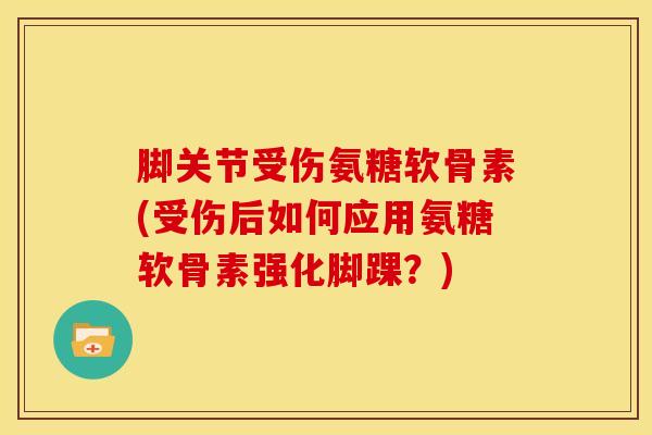 脚关节受伤氨糖软骨素(受伤后如何应用氨糖软骨素强化脚踝？)