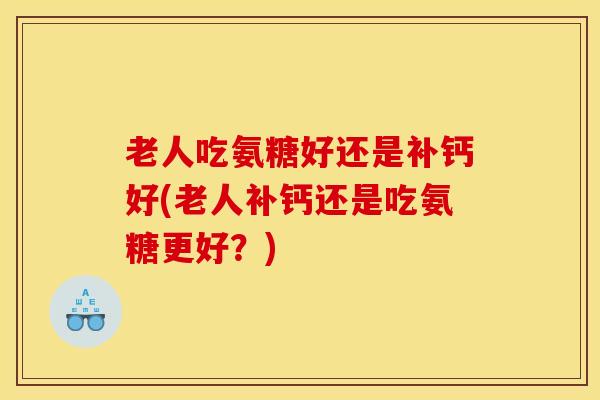 老人吃氨糖好还是补钙好(老人补钙还是吃氨糖更好?) 老人吃氨糖好还是补钙好(老人补钙还是吃氨糖更好?)