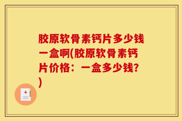 胶原软骨素钙片多少钱一盒啊(胶原软骨素钙片价格:一盒多少钱?) 胶原软骨素钙片多少钱一盒啊(胶原软骨素钙片价格:一盒多少钱?)