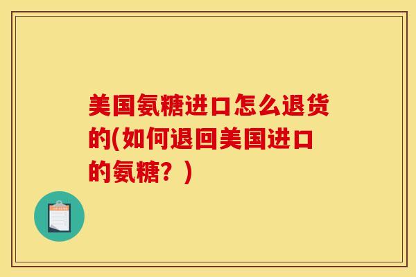 美国氨糖进口怎么退货的(如何退回美国进口的氨糖？)
