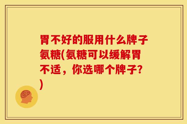 胃不好的服用什么牌子氨糖(氨糖可以缓解胃不适，你选哪个牌子？)