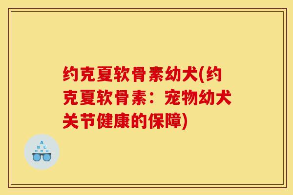 约克夏软骨素幼犬(约克夏软骨素：宠物幼犬关节健康的保障)