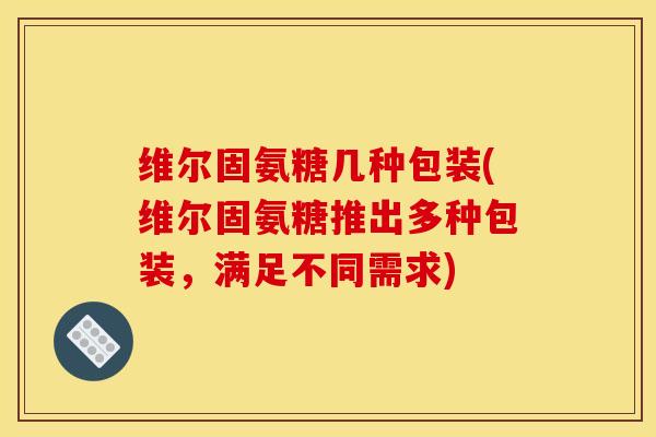 维尔固氨糖几种包装(维尔固氨糖推出多种包装，满足不同需求)