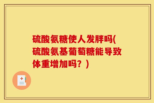 硫酸氨糖使人发胖吗(硫酸氨基葡萄糖能导致体重增加吗？)