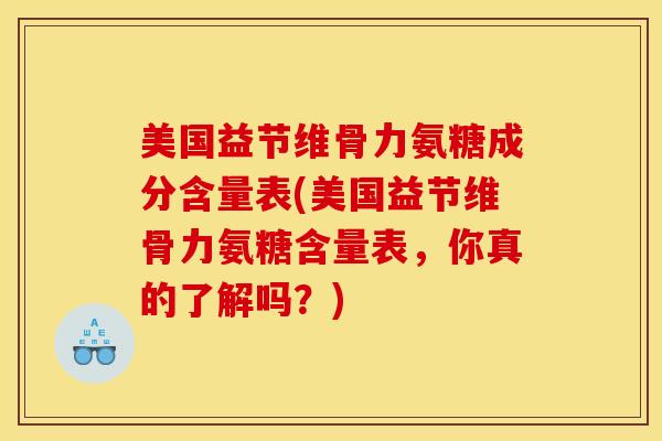 美国益节维骨力氨糖成分含量表(美国益节维骨力氨糖含量表，你真的了解吗？)