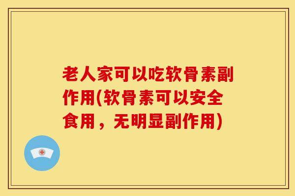老人家可以吃软骨素副作用(软骨素可以安全食用,无明显副作用) 老人家可以吃软骨素副作用(软骨素可以安全食用,无明显副作用)