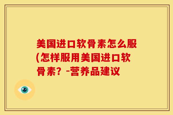 美国进口软骨素怎么服(怎样服用美国进口软骨素？-营养品建议