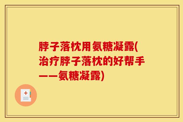 脖子落枕用氨糖凝露(脖子落枕的好帮手——氨糖凝露) 脖子落枕用氨糖凝露(脖子落枕的好帮手——氨糖凝露)