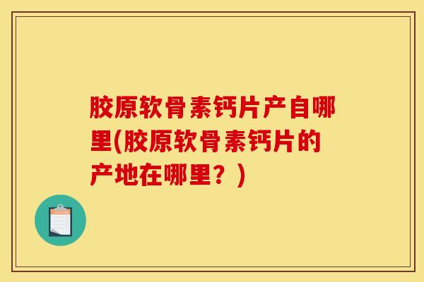 胶原软骨素钙片产自哪里(胶原软骨素钙片的产地在哪里？)