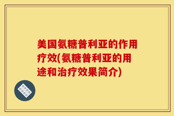 美国氨糖普利亚的作用疗效(氨糖普利亚的用途和效果简介) 美国氨糖普利亚的作用疗效(氨糖普利亚的用途和效果简介)