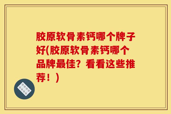 胶原软骨素钙哪个牌子好(胶原软骨素钙哪个品牌最佳？看看这些推荐！)