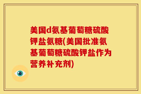 美国d氨基葡萄糖硫酸钾盐氨糖(美国批准氨基葡萄糖硫酸钾盐作为营养补充剂)