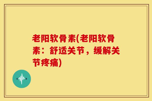 老阳软骨素(老阳软骨素:舒适关节,缓解关节) 老阳软骨素(老阳软骨素:舒适关节,缓解关节)