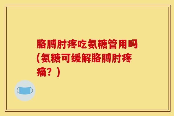 胳膊肘疼吃氨糖管用吗(氨糖可缓解胳膊肘疼痛？)