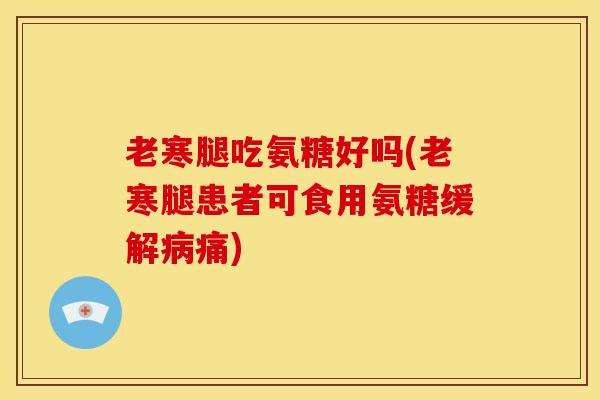 老寒腿吃氨糖好吗(老寒腿患者可食用氨糖缓解病痛)