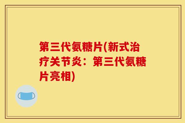 第三代氨糖片(新式治疗关节炎：第三代氨糖片亮相)