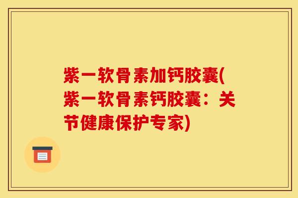 紫一软骨素加钙胶囊(紫一软骨素钙胶囊：关节健康保护专家)