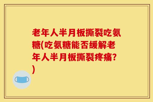 老年人半月板撕裂吃氨糖(吃氨糖能否缓解老年人半月板撕裂疼痛？)