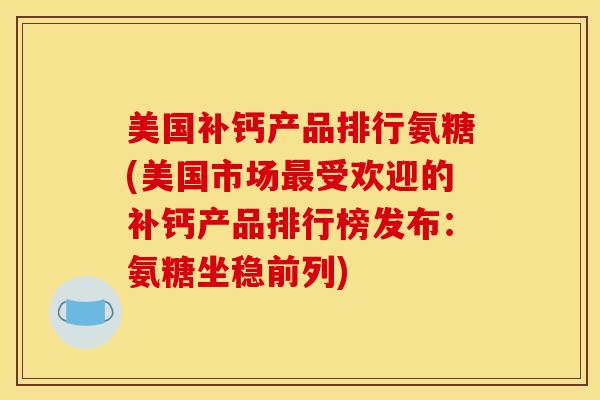 美国补钙产品排行氨糖(美国市场最受欢迎的补钙产品排行榜发布：氨糖坐稳前列)
