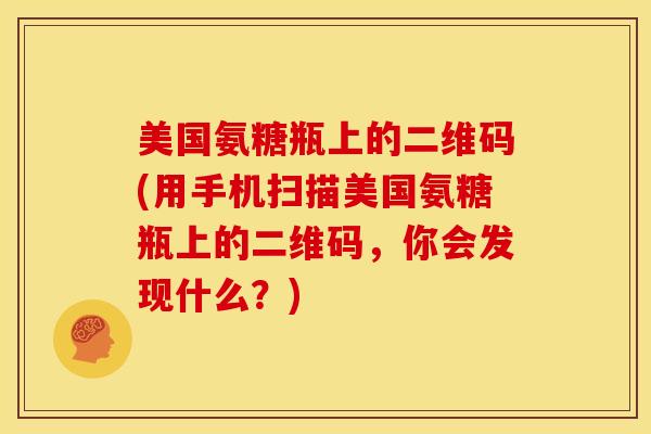 美国氨糖瓶上的二维码(用手机扫描美国氨糖瓶上的二维码，你会发现什么？)