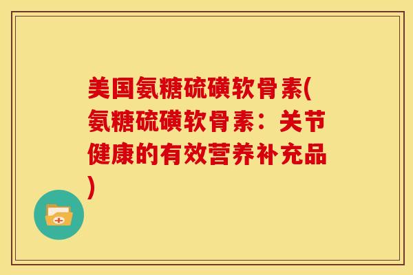 美国氨糖硫磺软骨素(氨糖硫磺软骨素：关节健康的有效营养补充品)