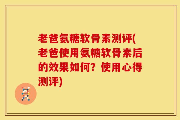 老爸氨糖软骨素测评(老爸使用氨糖软骨素后的效果如何？使用心得测评)