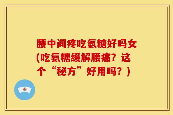 腰中间疼吃氨糖好吗女(吃氨糖缓解腰痛？这个“秘方”好用吗？)