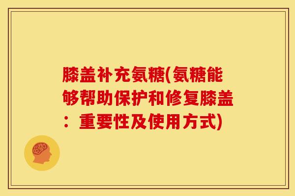 膝盖补充氨糖(氨糖能够帮助保护和修复膝盖：重要性及使用方式)