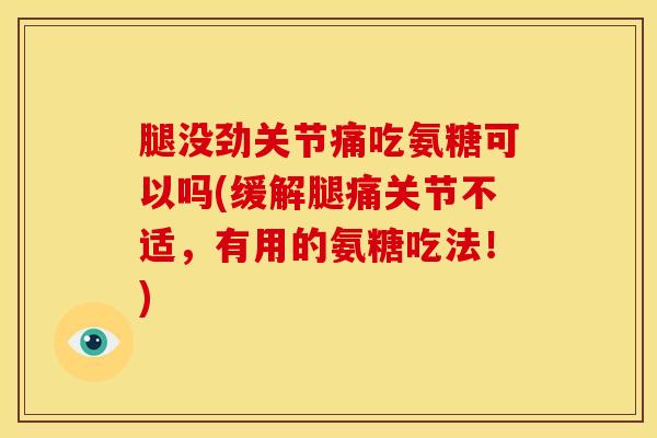 腿没劲关节痛吃氨糖可以吗(缓解腿痛关节不适，有用的氨糖吃法！)