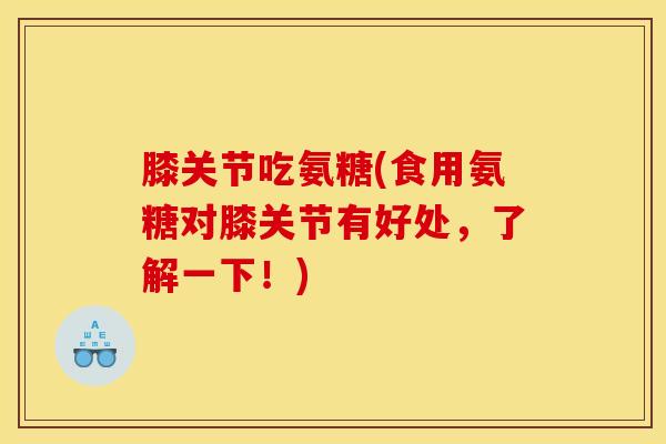 膝关节吃氨糖(食用氨糖对膝关节有好处,了解一下!) 膝关节吃氨糖(食用氨糖对膝关节有好处,了解一下!)