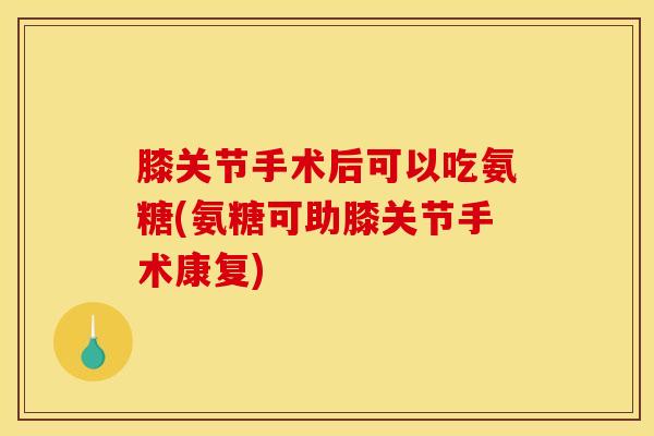 膝关节手术后可以吃氨糖(氨糖可助膝关节手术康复)