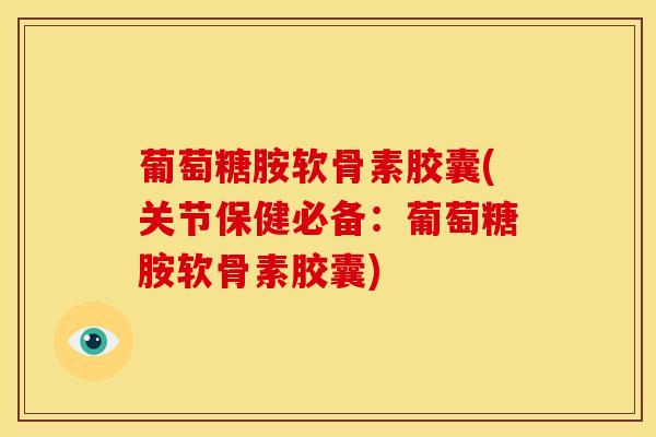 葡萄糖胺软骨素胶囊(关节保健必备：葡萄糖胺软骨素胶囊)