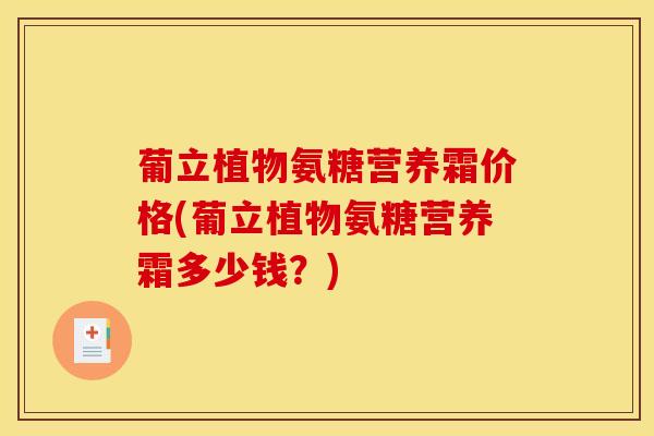 葡立植物氨糖营养霜价格(葡立植物氨糖营养霜多少钱?) 葡立植物氨糖营养霜价格(葡立植物氨糖营养霜多少钱?)