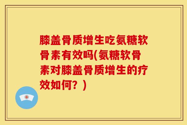 膝盖骨质增生吃氨糖软骨素有效吗(氨糖软骨素对膝盖骨质增生的疗效如何？)