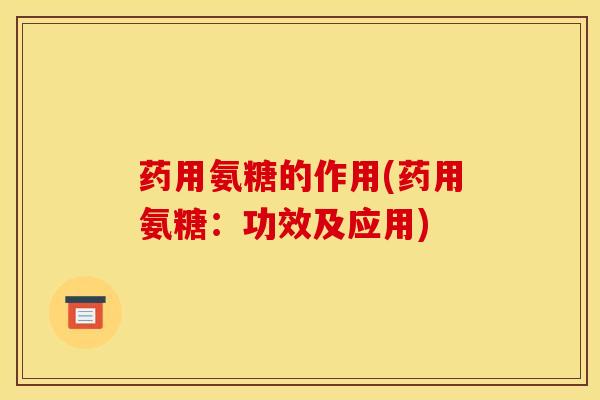 药用氨糖的作用(药用氨糖：功效及应用)