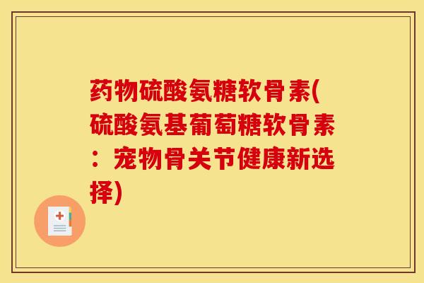 药物硫酸氨糖软骨素(硫酸氨基葡萄糖软骨素：宠物骨关节健康新选择)