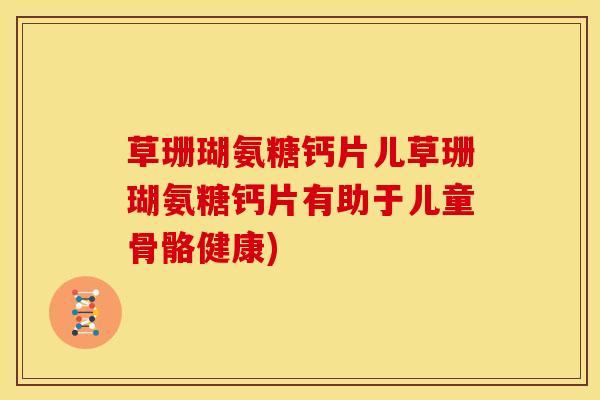 草珊瑚氨糖钙片儿草珊瑚氨糖钙片有助于儿童骨骼健康)